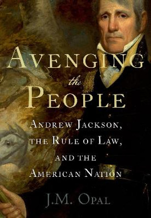 Avenging the People: Andrew Jackson, the Rule of Law, and the American Nation by J.M. Opal