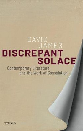 Discrepant Solace: Contemporary Literature and the Work of Consolation by David James