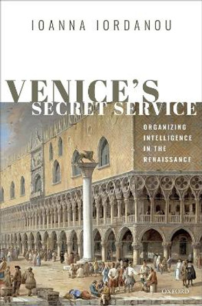 Venice's Secret Service: Organizing Intelligence in the Renaissance by Ioanna Iordanou