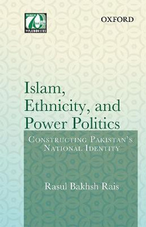 Islam, Ethnicity and Power Politics: Constructing Pakistan's National Identity by Dr. Rasul Bakhsh Rais