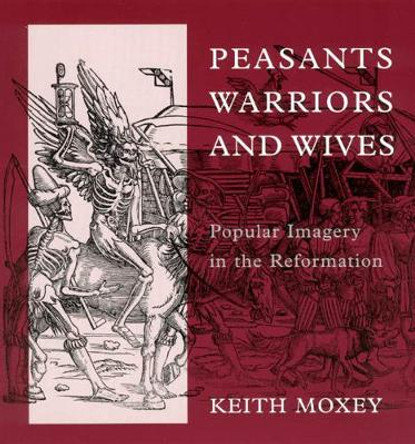 Peasants, Warriors, and Wives: Popular Imagery in the Reformation by Keith P. F. Moxey