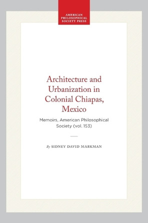 Architecture and Urbanization in Colonial Chiapas, Mexico: Memoirs, American Philosophical Society (Vol. 153) by Sidney David Markman 9780871691538
