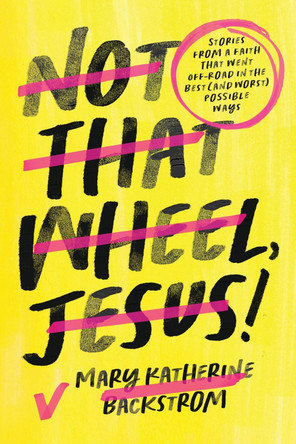 Not That Wheel, Jesus!: Stories from a Faith That Went Off-Road in the Best (and Worst) Possible Ways by Mary Katherine Backstrom 9781546004189