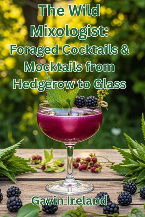 The Wild Mixologist: Foraged Cocktails & Mocktails from Hedgerow to Glass by Gavin Ireland 9781806542512