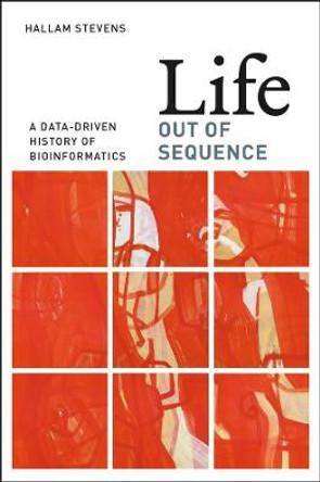 Life Out of Sequence: A Data-driven History of Bioinformatics by Hallam Stevens