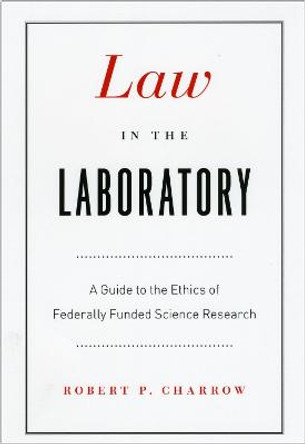 Law in the Laboratory: A Guide to the Ethics of Federally Funded Science Research by Robert P. Charrow