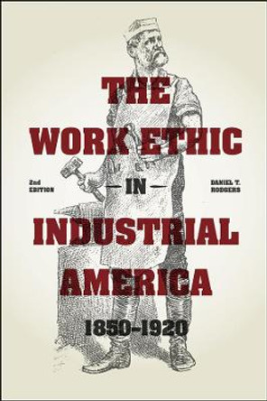 The Work Ethic in Industrial America 1850-1920 by Daniel T. Rodgers