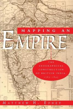 Mapping an Empire: Geographical Construction of British India, 1765-1843 by Matthew Edney