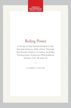 Ruling Power: A Study of the Roman Empire in the Second Century After Christ Through the Roman Oration of Aelius Aristides Transactions, American Philosophical Society (vol. 43, Part 4) by James H. Oliver 9781422376980