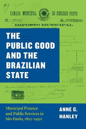 The Public Good and the Brazilian State: Municipal Finance and Public Services in Sao Paulo, 1822-1930 by Anne G. Hanley