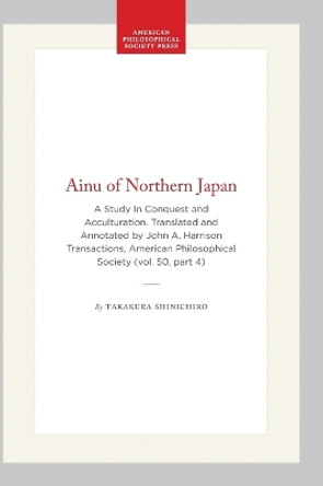 Ainu of Northern Japan: A Study in Conquest and Acculturation. Translated and Annotated by John a. Harrison Transactions, American Philosophical Society (vol. 50, Part 4) by Takakura Shinichiro 9781422376522