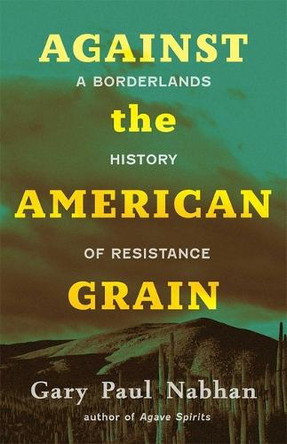 Against the American Grain: A Borderlands History of Resistance by Gary Paul Nabhan 9780826368966