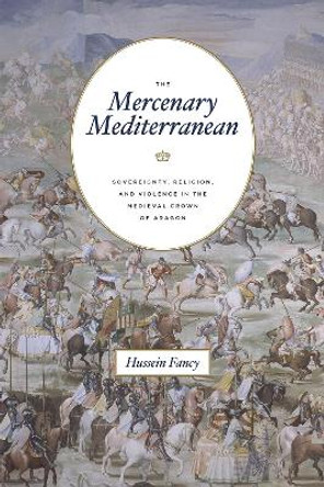 The Mercenary Mediterranean: Sovereignty, Religion, and Violence in the Medieval Crown of Aragon by Hussein Fancy