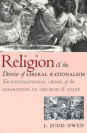 Religion and the Demise of Liberal Rationalism: The Foundational Crisis of the Separation of Church and State by Judd Owen