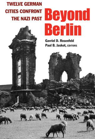 Beyond Berlin: Twelve German Cities Confront the Nazi Past by Gavriel D. Rosenfeld 9780472036318