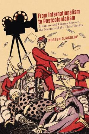 From Internationalism to Postcolonialism: Literature and Cinema between the Second and the Third Worlds by Rossen Djagalov