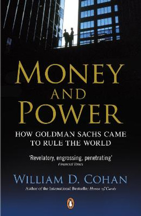 Money and Power: How Goldman Sachs Came to Rule the World by William D. Cohan
