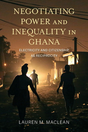 Negotiating Power and Inequality in Ghana: Electricity and Citizenship As Reciprocity Lauren Morris MacLean 9780253074751