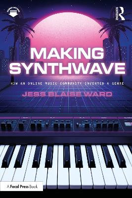 Making Synthwave: How an Online Music Community Invented a Genre Jess Blaise Ward 9781032732039