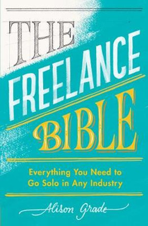 The Freelance Bible: Everything You Need to Go Solo in Any Industry by Alison Grade