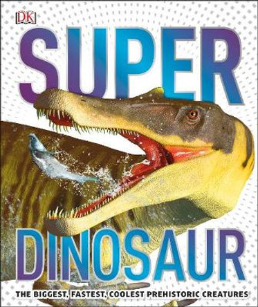 SuperDinosaur: The Biggest, Fastest, Coolest Dinosaurs and Prehistoric Life by DK