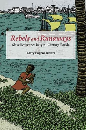 Rebels and Runaways: Slave Resistance in Nineteenth-Century Florida by Larry Eugene Rivers