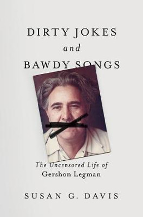 Dirty Jokes and Bawdy Songs: The Uncensored Life of Gershon Legman by Susan Davis