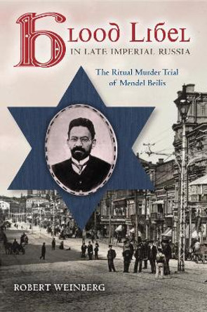 Blood Libel in Late Imperial Russia: The Ritual Murder Trial of Mendel Beilis by Robert Weinberg