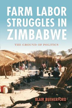 Farm Labor Struggles in Zimbabwe: The Ground of Politics by Blair Rutherford