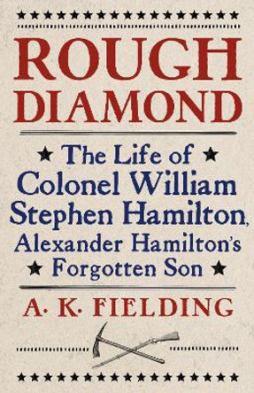 Rough Diamond: The Life of Colonel William Stephen Hamilton, Alexander Hamilton's Forgotten Son by A. K. Fielding