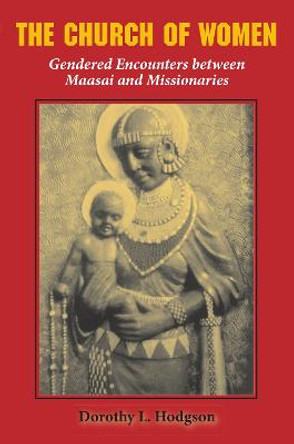 The Church of Women: Gendered Encounters between Maasai and Missionaries by Dorothy L. Hodgson