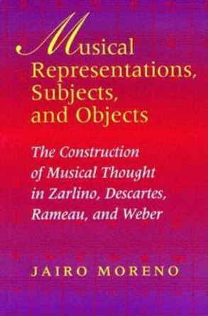 Musical Representations, Subjects, and Objects: The Construction of Musical Thought in Zarlino, Descartes, Rameau, and Weber by Jairo Moreno