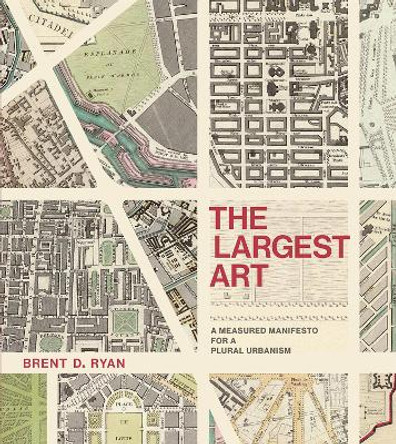 The Largest Art: A Measured Manifesto for a Plural Urbanism by Brent D. Ryan