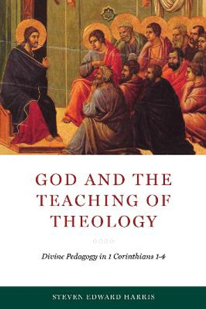 God and the Teaching of Theology: Divine Pedagogy in 1 Corinthians 1-4 by Steven Edward Harris