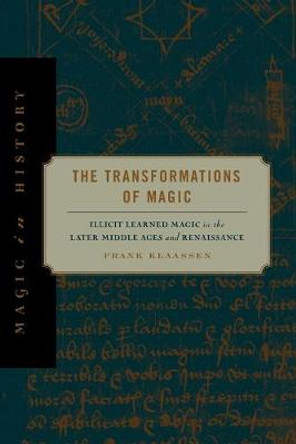 The Transformations of Magic: Illicit Learned Magic in the Later Middle Ages and Renaissance by Frank Klaassen