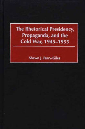 The Rhetorical Presidency, Propaganda, and the Cold War, 1945-1955 by Shawn J. Parry-Giles