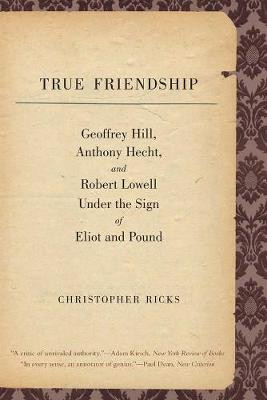 True Friendship: Geoffrey Hill, Anthony Hecht, and Robert Lowell Under the Sign of Eliot and Pound Christopher Ricks 9780300171464