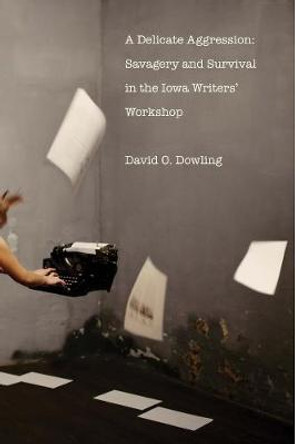 A Delicate Aggression: Savagery and Survival in the Iowa Writers' Workshop by David O. Dowling