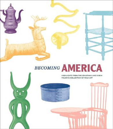 Becoming America: Highlights from the Jonathan and Karin Fielding Collection of Folk Art by James Glisson