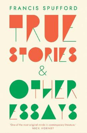 True Stories: And Other Essays by Francis Spufford