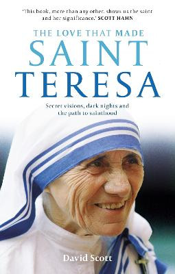 The Love That Made Saint Teresa: Secret Visions, Dark Nights and the Path to Sainthood by David Scott