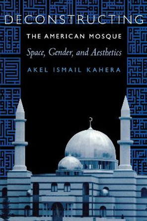 Deconstructing the American Mosque: Space, Gender, and Aesthetics by Akel Ismail Kahera