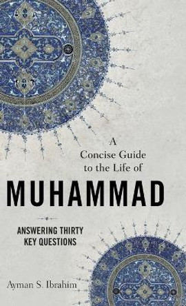 A Concise Guide to the Life of Muhammad: Answering Thirty Key Questions by Ayman S. Ibrahim 9781540965592