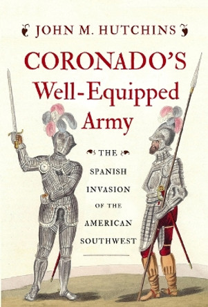 Coronado's Well-Equipped Army: The Spanish Invasion of the American Southwest by John M Hutchins 9781594163920