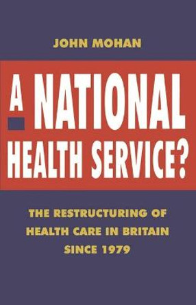 A National Health Service?: The Restructuring of Health Care in Britain since 1979 by John Mohan