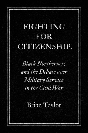 Fighting for Citizenship: Black Northerners and the Debate over Military Service in the Civil War by Brian Taylor 9781469659770