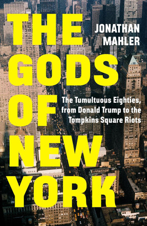 The Gods of New York: The Tumultuous Eighties, from Donald Trump to the Tompkins Square Riots by Jonathan Mahler 9781529155082