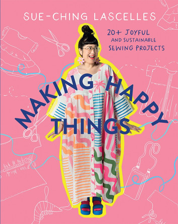 Making Happy Things: 20 Joyful and Sustainable Sewing Projects by Sue-Ching Lascelles 9781761450617