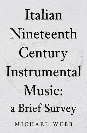 Italian Nineteenth Century Instrumental Music: a Brief Survey Michael Webb 9781836285687