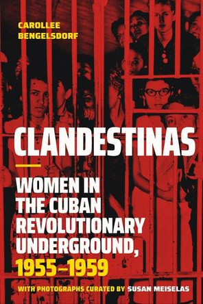 Clandestinas: Women in the Cuban Revolutionary Underground, 1955-1959 Carollee Bengelsdorf 9781478028970